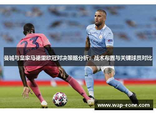 曼城与皇家马德里欧冠对决策略分析：战术布置与关键球员对比