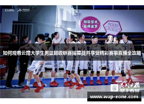 如何观看云南大学生男篮超级联赛揭幕战并享受精彩赛事直播全攻略