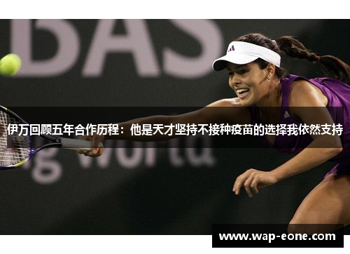 伊万回顾五年合作历程：他是天才坚持不接种疫苗的选择我依然支持