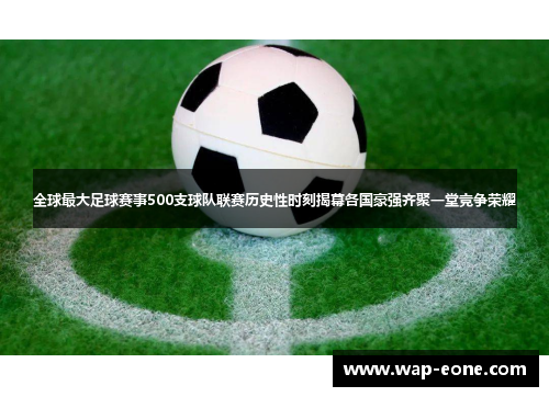 全球最大足球赛事500支球队联赛历史性时刻揭幕各国豪强齐聚一堂竞争荣耀
