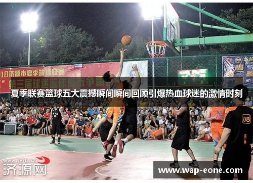 夏季联赛篮球五大震撼瞬间瞬间回顾引爆热血球迷的激情时刻