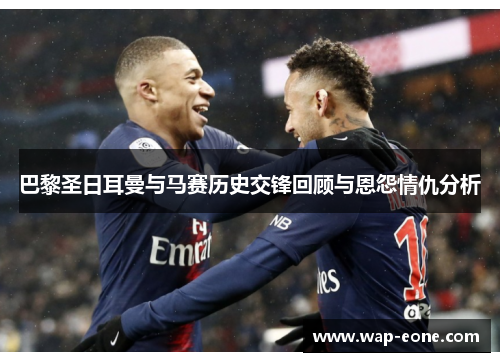 巴黎圣日耳曼与马赛历史交锋回顾与恩怨情仇分析