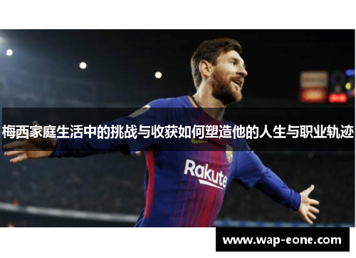梅西家庭生活中的挑战与收获如何塑造他的人生与职业轨迹
