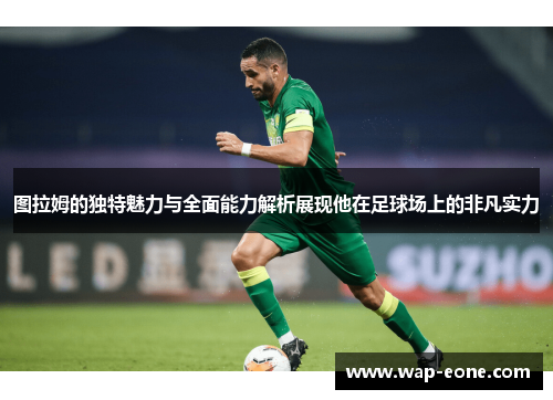 图拉姆的独特魅力与全面能力解析展现他在足球场上的非凡实力