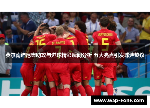 费尔南迪尼奥助攻与进球精彩瞬间分析 五大亮点引发球迷热议