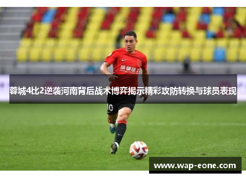 蓉城4比2逆袭河南背后战术博弈揭示精彩攻防转换与球员表现