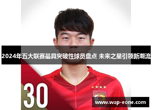 2024年五大联赛最具突破性球员盘点 未来之星引领新潮流