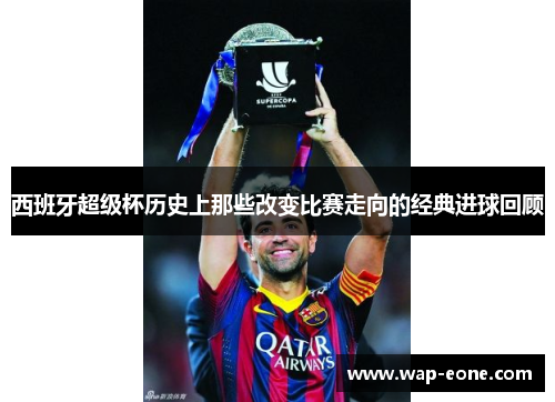 西班牙超级杯历史上那些改变比赛走向的经典进球回顾