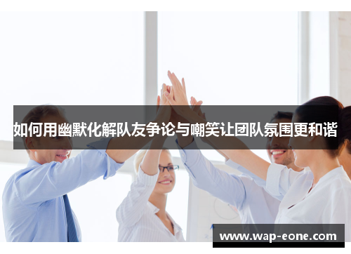 如何用幽默化解队友争论与嘲笑让团队氛围更和谐