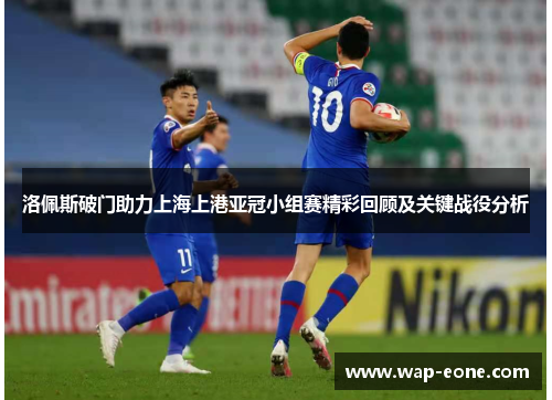 洛佩斯破门助力上海上港亚冠小组赛精彩回顾及关键战役分析